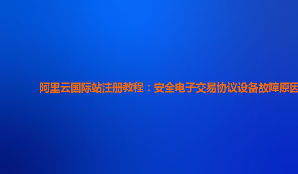 阿里云国际站注册教程：安全电子交易协议设备故障原因