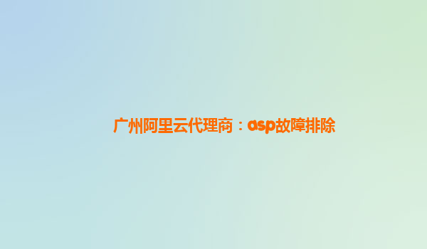 广州阿里云代理商：asp故障排除
