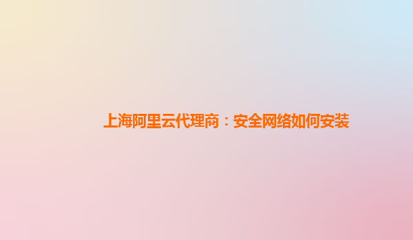 上海阿里云代理商：安全网络如何安装