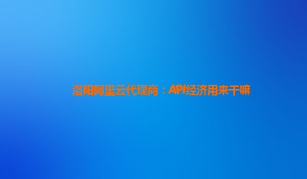 洛阳阿里云代理商：API经济用来干嘛