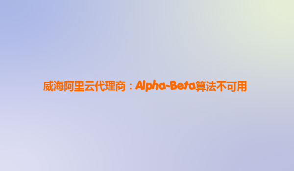 威海阿里云代理商：Alpha-Beta算法不可用