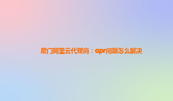 厦门阿里云代理商：apr问题怎么解决