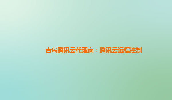 青岛腾讯云代理商：腾讯云远程控制