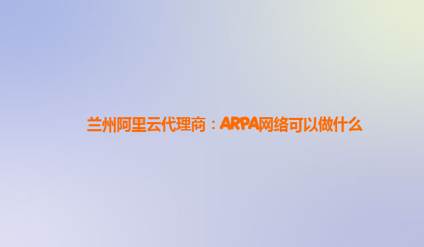 兰州阿里云代理商：ARPA网络可以做什么