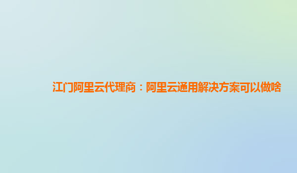 江门阿里云代理商：阿里云通用解决方案可以做啥