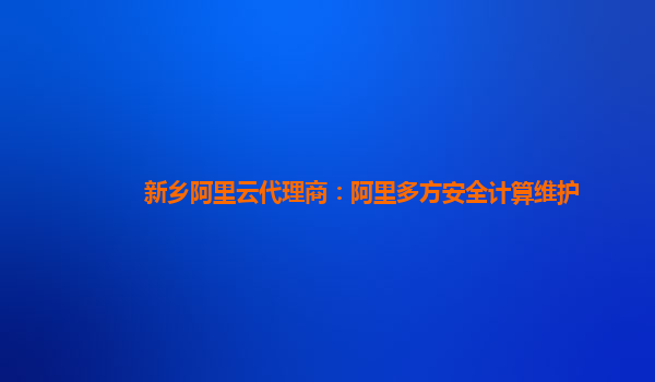 新乡阿里云代理商：阿里多方安全计算维护