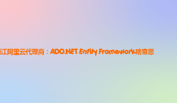 镇江阿里云代理商：ADO.NET Entity Framework啥意思