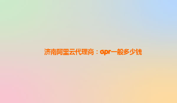 济南阿里云代理商：apr一般多少钱