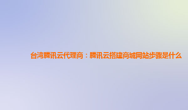 台湾腾讯云代理商：腾讯云搭建商城网站步骤是什么