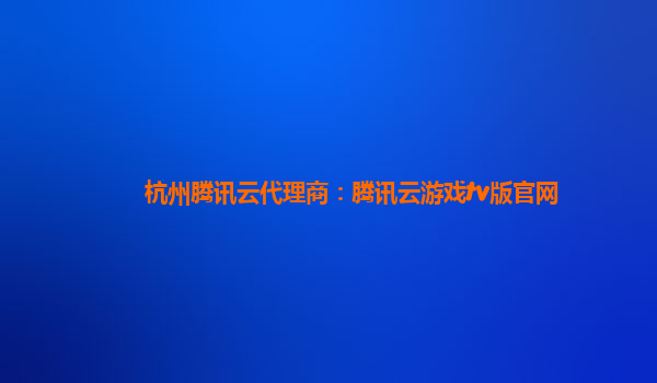 杭州腾讯云代理商：腾讯云游戏tv版官网