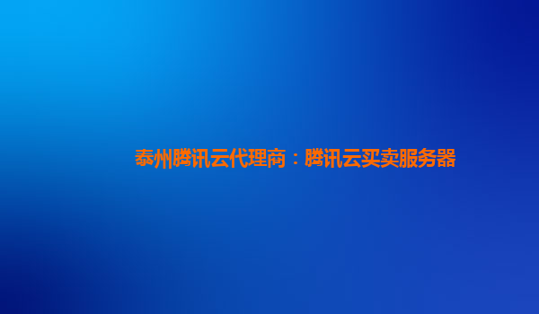 泰州腾讯云代理商：腾讯云买卖服务器