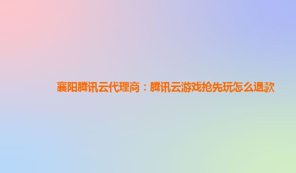 襄阳腾讯云代理商：腾讯云游戏抢先玩怎么退款