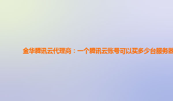 金华腾讯云代理商：一个腾讯云账号可以买多少台服务器