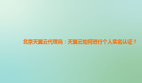 北京天翼云代理商：天翼云如何进行个人实名认证？