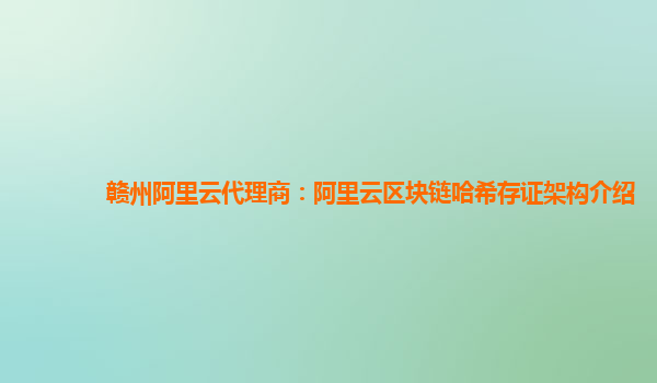 赣州阿里云代理商：阿里云区块链哈希存证架构介绍