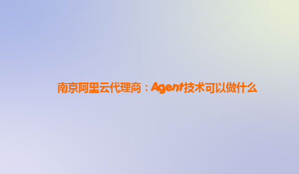 南京阿里云代理商：Agent技术可以做什么