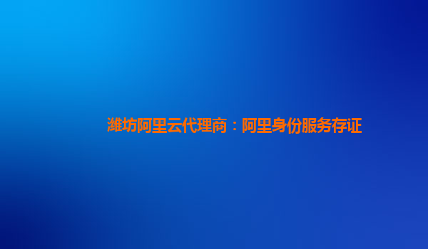 潍坊阿里云代理商：阿里身份服务存证
