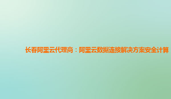长春阿里云代理商：阿里云数据连接解决方案安全计算