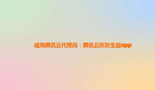 威海腾讯云代理商：腾讯云医医生版app