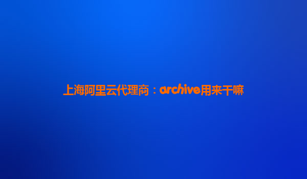 上海阿里云代理商：archive用来干嘛