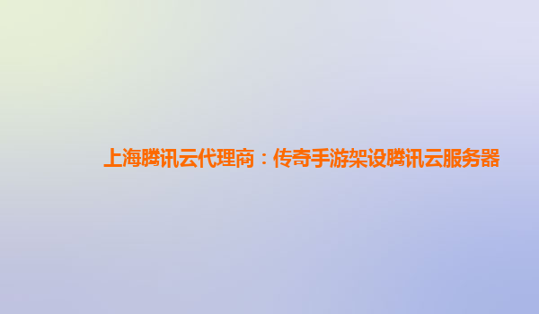 上海腾讯云代理商：传奇手游架设腾讯云服务器