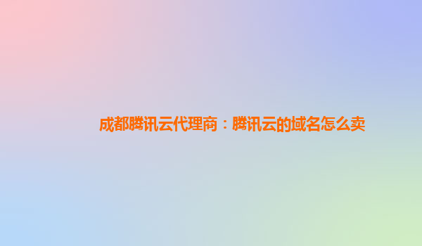 成都腾讯云代理商：腾讯云的域名怎么卖