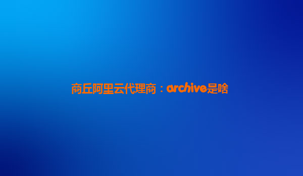 商丘阿里云代理商：archive是啥