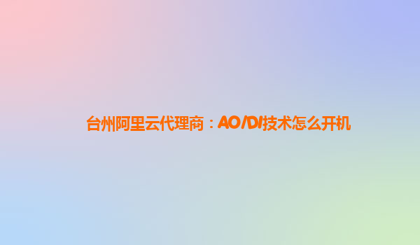 台州阿里云代理商：AO/DI技术怎么开机