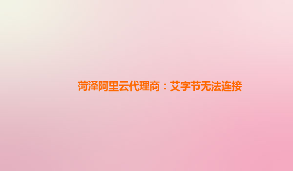 菏泽阿里云代理商：艾字节无法连接