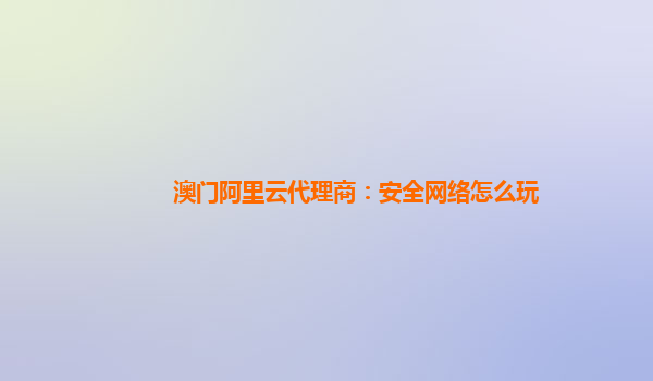 澳门阿里云代理商：安全网络怎么玩