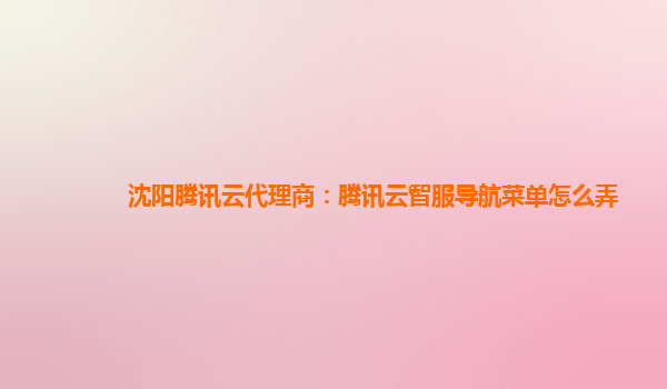 沈阳腾讯云代理商：腾讯云智服导航菜单怎么弄