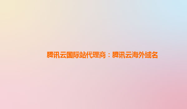 腾讯云国际站代理商：腾讯云海外域名
