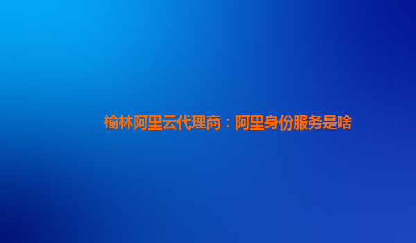 榆林阿里云代理商：阿里身份服务是啥