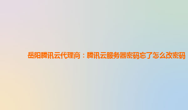 岳阳腾讯云代理商：腾讯云服务器密码忘了怎么改密码