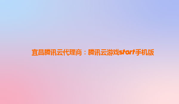 宜昌腾讯云代理商：腾讯云游戏start手机版