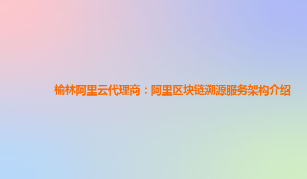 榆林阿里云代理商：阿里区块链溯源服务架构介绍