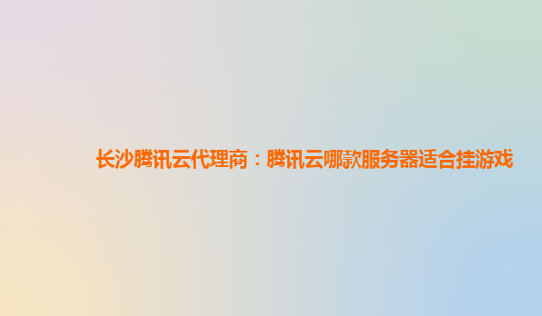 长沙腾讯云代理商：腾讯云哪款服务器适合挂游戏