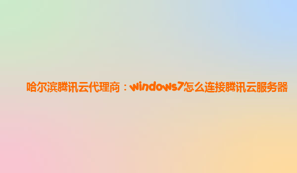 哈尔滨腾讯云代理商：windows7怎么连接腾讯云服务器