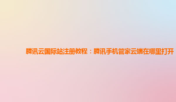腾讯云国际站注册教程：腾讯手机管家云端在哪里打开