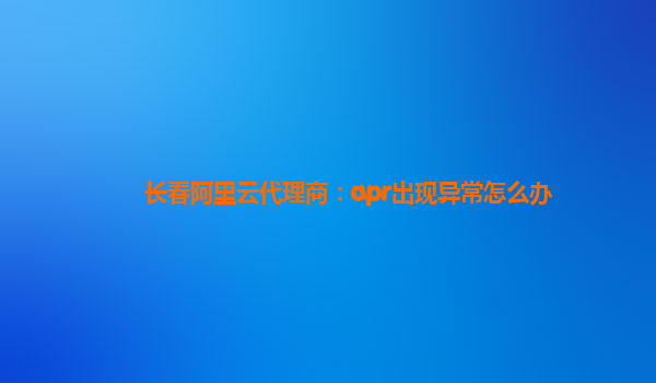 长春阿里云代理商：apr出现异常怎么办