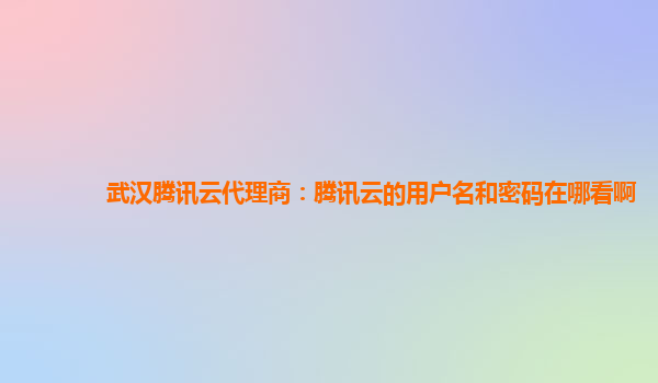 武汉腾讯云代理商：腾讯云的用户名和密码在哪看啊