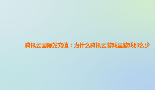 腾讯云国际站充值：为什么腾讯云游戏里游戏那么少