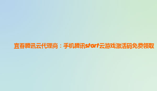 宜春腾讯云代理商：手机腾讯start云游戏激活码免费领取