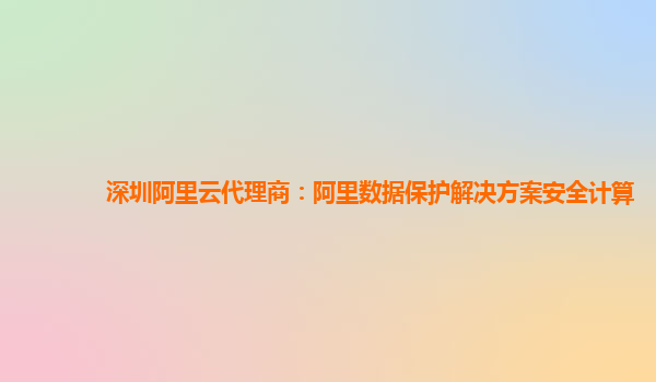 深圳阿里云代理商：阿里数据保护解决方案安全计算