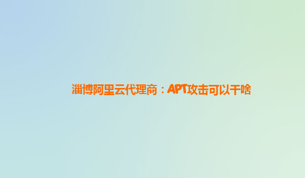 淄博阿里云代理商：APT攻击可以干啥