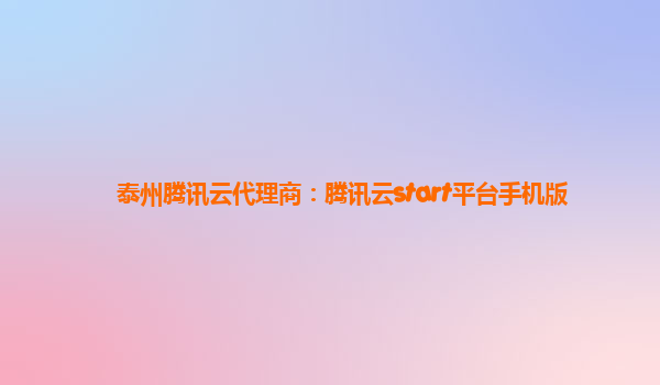 泰州腾讯云代理商：腾讯云start平台手机版