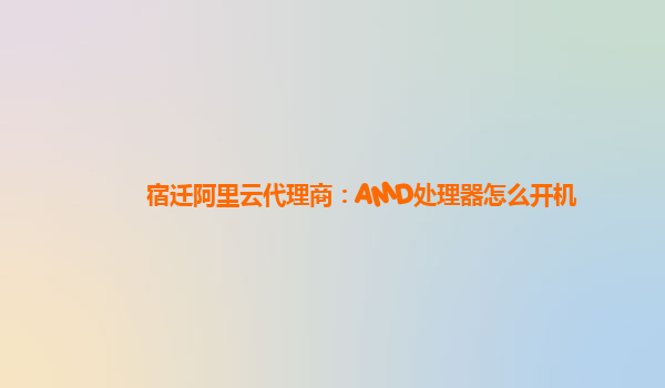 宿迁阿里云代理商：AMD处理器怎么开机