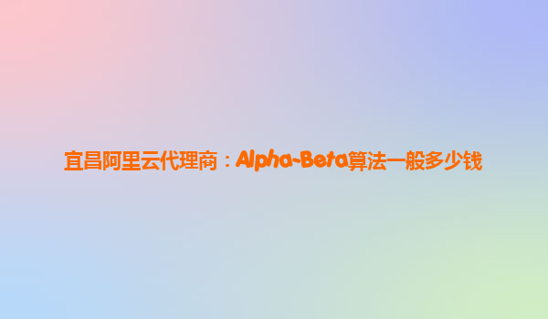 宜昌阿里云代理商：Alpha-Beta算法一般多少钱