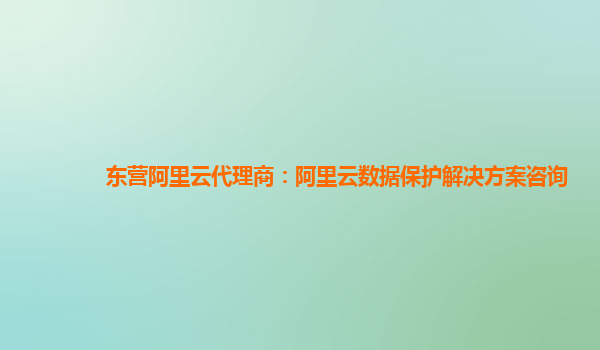 东营阿里云代理商：阿里云数据保护解决方案咨询