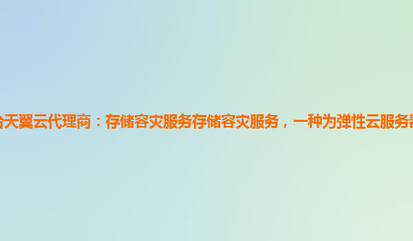 烟台天翼云代理商：存储容灾服务存储容灾服务，一种为弹性云服务器提供容灾的服务